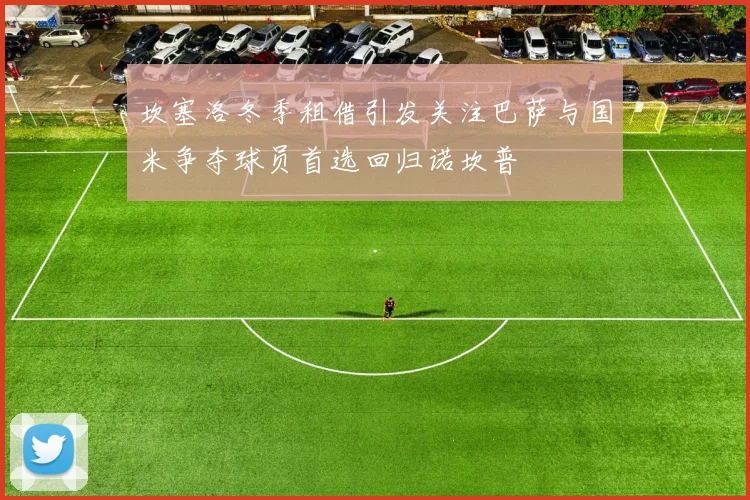 坎塞洛冬季租借引发关注巴萨与国米争夺球员首选回归诺坎普