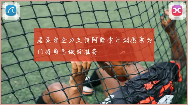 居莱尔全力支持阿隆索计划愿意为门将角色做好准备