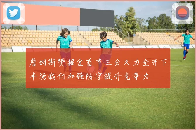 詹姆斯赞掘金首节三分火力全开下半场我们加强防守提升竞争力