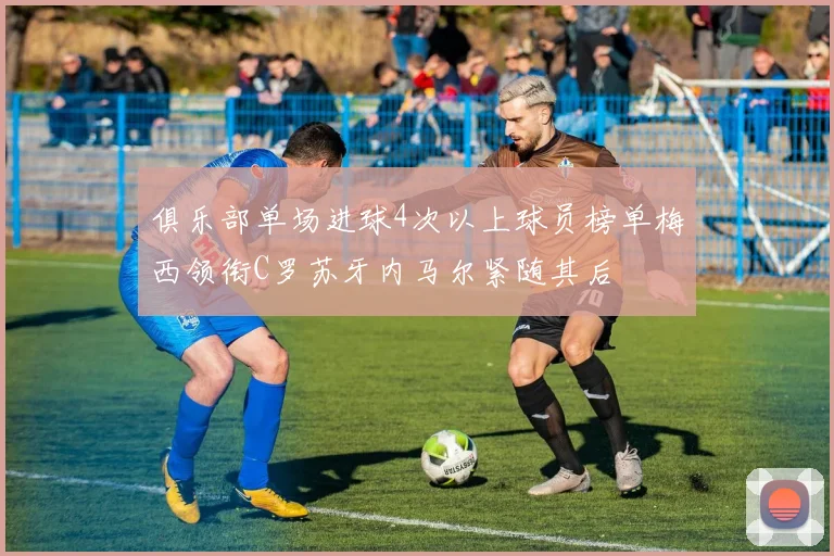 俱乐部单场进球4次以上球员榜单梅西领衔C罗苏牙内马尔紧随其后