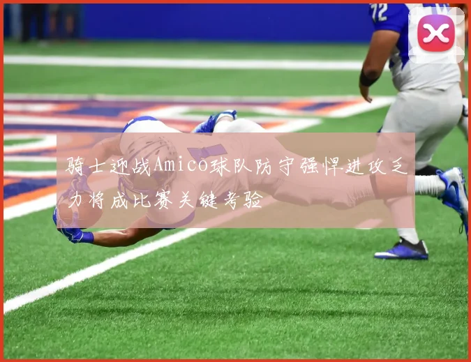 骑士迎战Amico球队防守强悍进攻乏力将成比赛关键考验