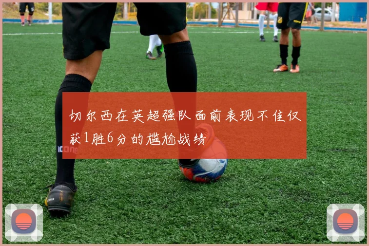 切尔西在英超强队面前表现不佳仅获1胜6分的尴尬战绩