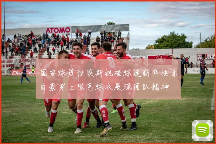 国安球员拉莫斯祝福球迷新年快乐自豪穿上绿色球衣展现团队精神