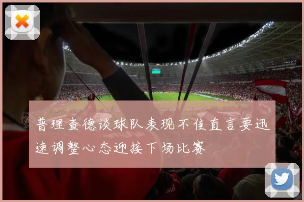 普理查德谈球队表现不佳直言要迅速调整心态迎接下场比赛