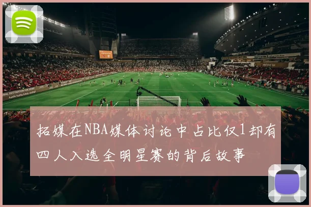 拓媒在NBA媒体讨论中占比仅1却有四人入选全明星赛的背后故事