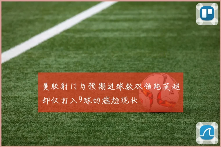 曼联射门与预期进球数双领跑英超却仅打入9球的尴尬现状