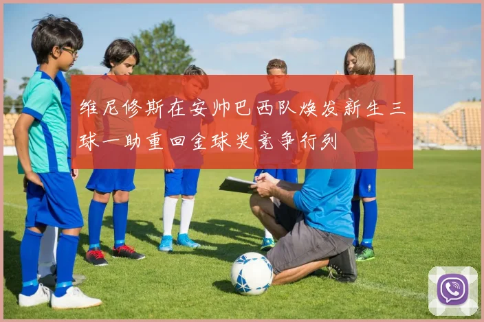 维尼修斯在安帅巴西队焕发新生三球一助重回金球奖竞争行列