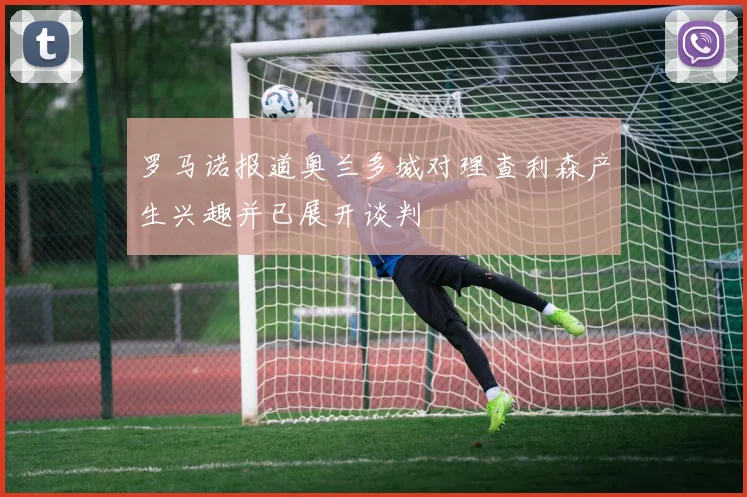 罗马诺报道奥兰多城对理查利森产生兴趣并已展开谈判