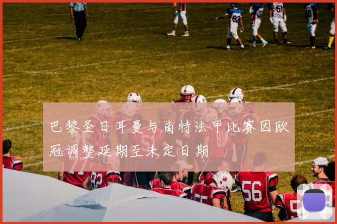 巴黎圣日耳曼与南特法甲比赛因欧冠调整延期至未定日期
