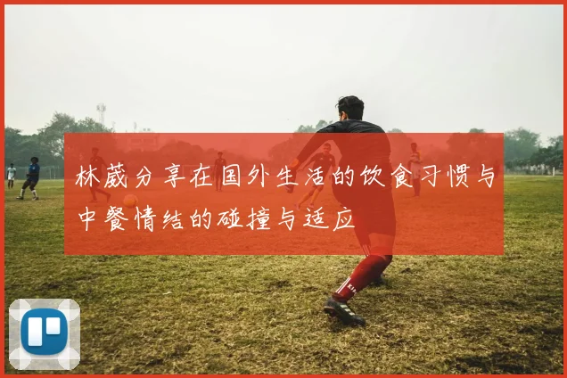 林葳分享在国外生活的饮食习惯与中餐情结的碰撞与适应