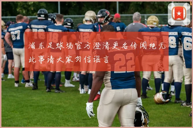 浦东足球场官方澄清更名传闻绝无此事请大家勿信谣言