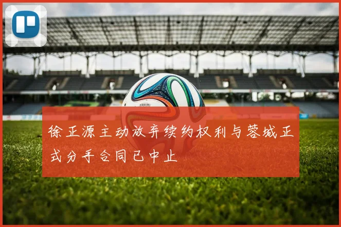 徐正源主动放弃续约权利与蓉城正式分手合同已中止