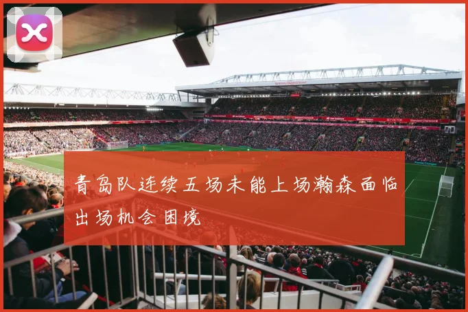 青岛队连续五场未能上场瀚森面临出场机会困境