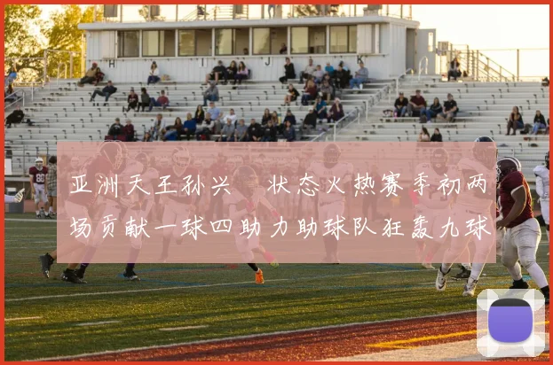 亚洲天王孙兴慜状态火热赛季初两场贡献一球四助力助球队狂轰九球