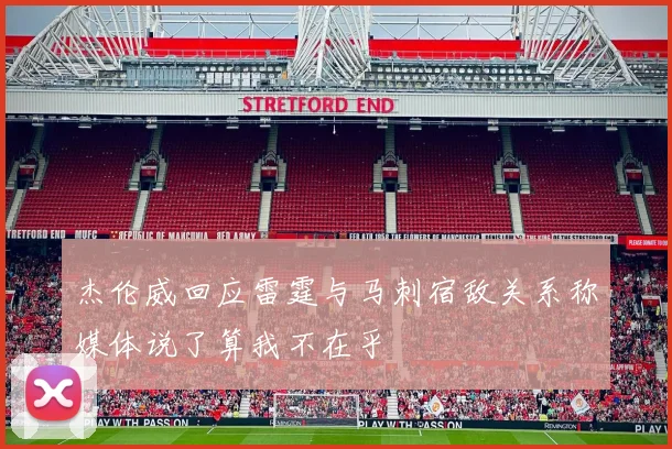 杰伦威回应雷霆与马刺宿敌关系称媒体说了算我不在乎