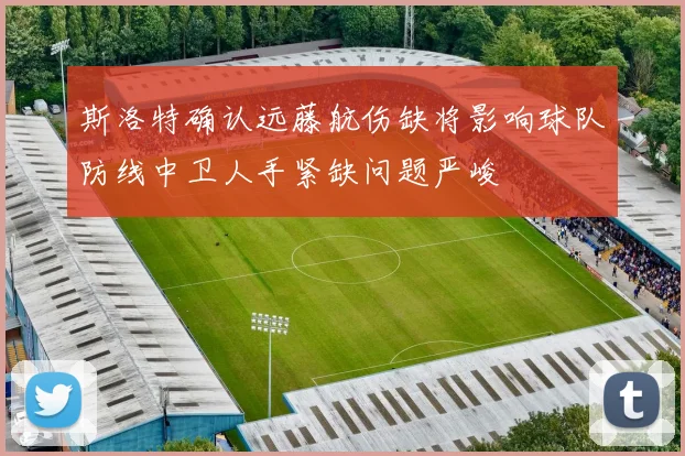 斯洛特确认远藤航伤缺将影响球队防线中卫人手紧缺问题严峻