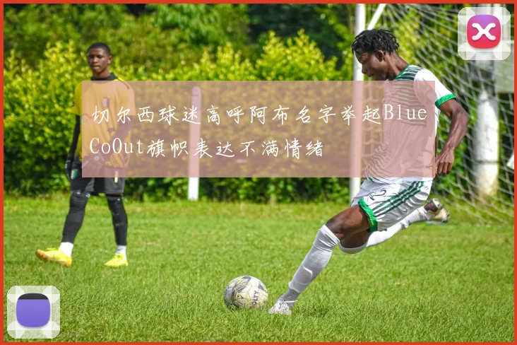 切尔西球迷高呼阿布名字举起BlueCoOut旗帜表达不满情绪