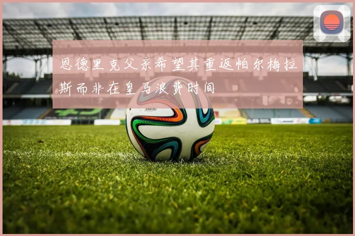 恩德里克父亲希望其重返帕尔梅拉斯而非在皇马浪费时间