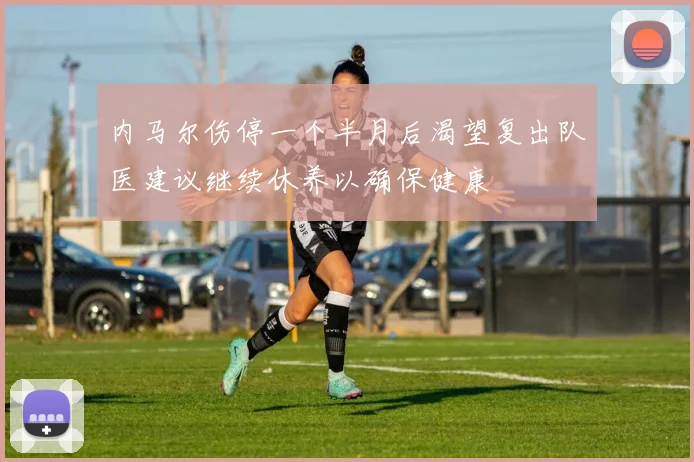 内马尔伤停一个半月后渴望复出队医建议继续休养以确保健康