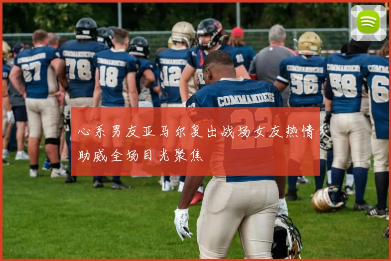 心系男友亚马尔复出战场女友热情助威全场目光聚焦