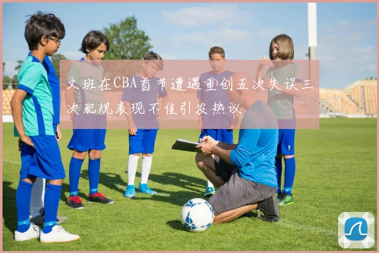 文班在CBA首节遭遇重创五次失误三次犯规表现不佳引发热议