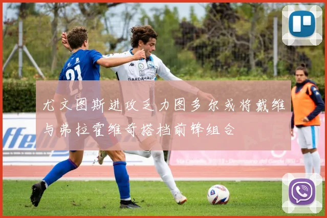 尤文图斯进攻乏力图多尔或将戴维与弗拉霍维奇搭档前锋组合