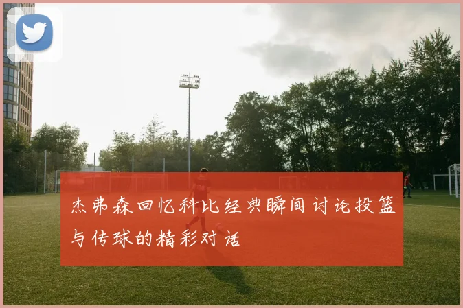 杰弗森回忆科比经典瞬间讨论投篮与传球的精彩对话
