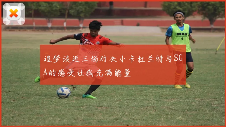 追梦谈近三场对决小卡杜兰特与SGA的感受让我充满能量
