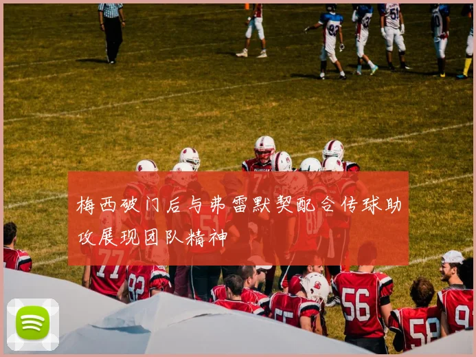 梅西破门后与弗雷默契配合传球助攻展现团队精神