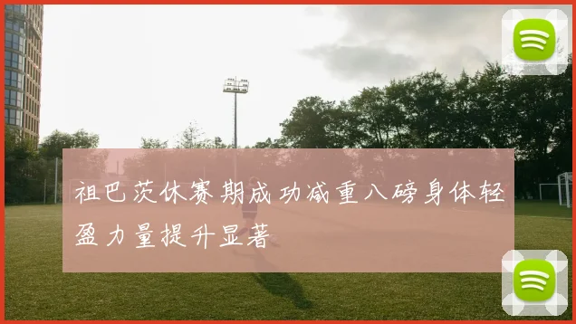 祖巴茨休赛期成功减重八磅身体轻盈力量提升显著