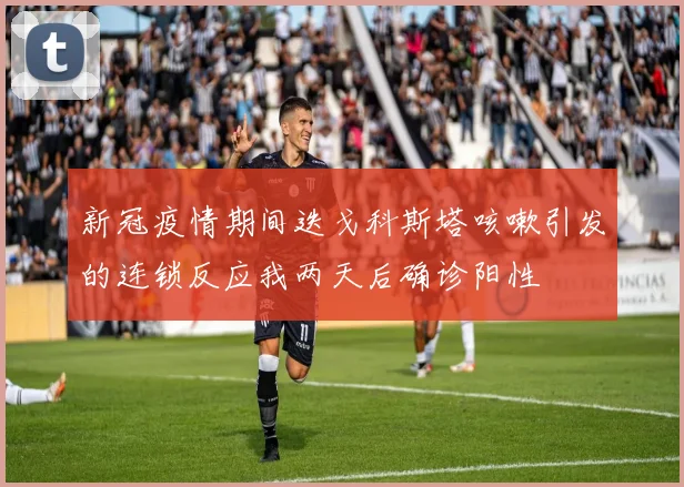 新冠疫情期间迭戈科斯塔咳嗽引发的连锁反应我两天后确诊阳性