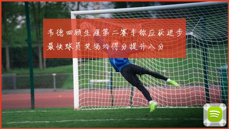 韦德回顾生涯第二赛季称应获进步最快球员奖场均得分提升八分