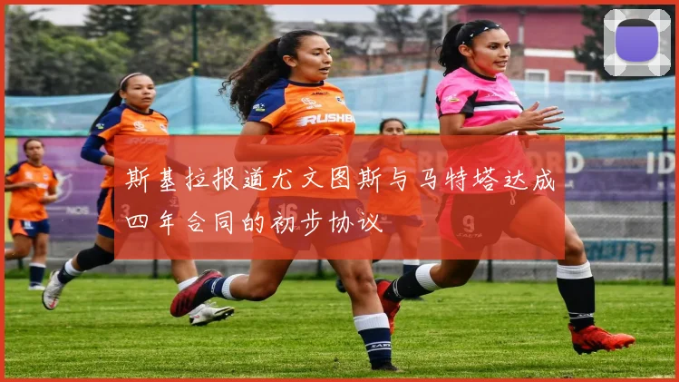 斯基拉报道尤文图斯与马特塔达成四年合同的初步协议