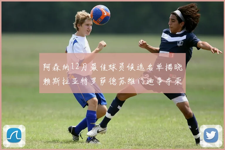 阿森纳12月最佳球员候选名单揭晓赖斯拉亚特罗萨德苏维门迪争夺荣誉