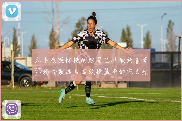 本季表现惊艳的球星巴特勒约基奇KD场均数据与高效投篮率的完美结合