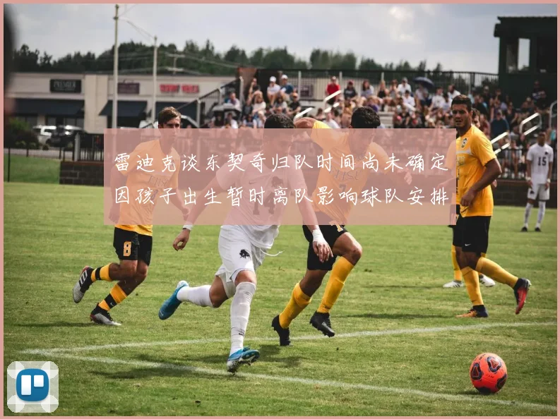 雷迪克谈东契奇归队时间尚未确定因孩子出生暂时离队影响球队安排