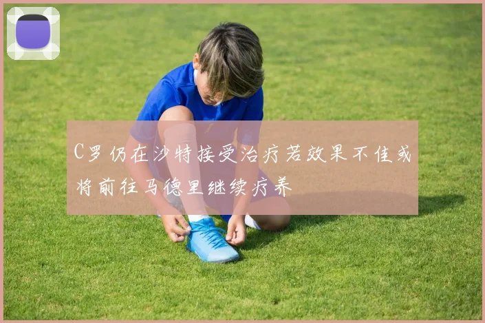 C罗仍在沙特接受治疗若效果不佳或将前往马德里继续疗养