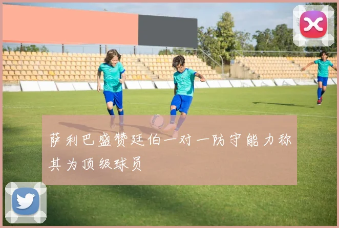 萨利巴盛赞廷伯一对一防守能力称其为顶级球员